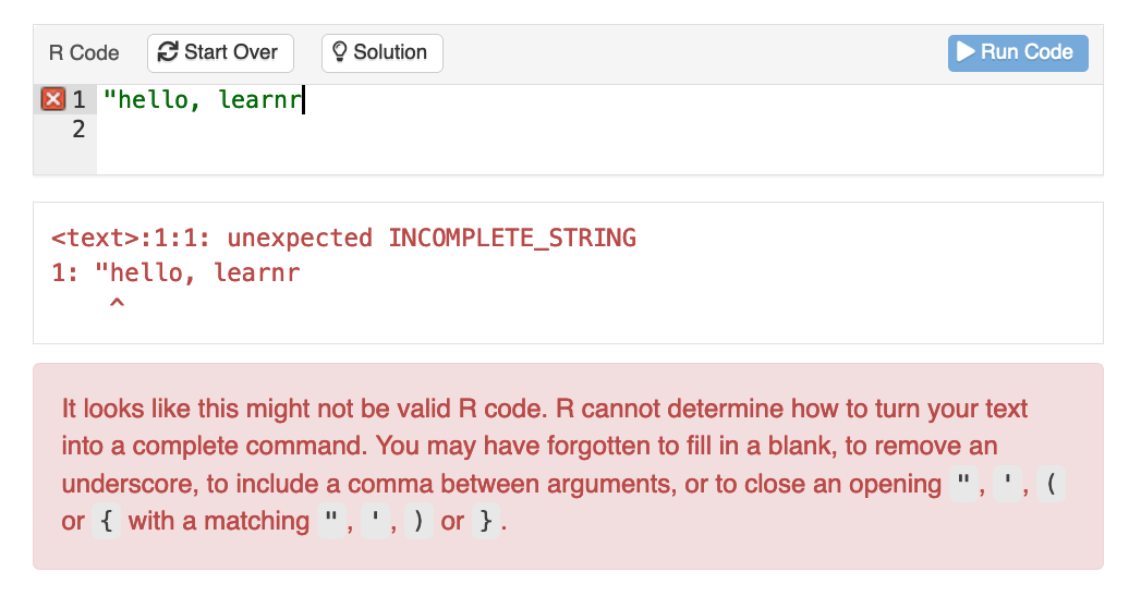 A learnr exercise box where the student's code contains invalid R code. The feedback message reads:
It looks like this might not be valid R code. R cannot determine how to turn your text into a complete command. You may have forgotten to fill in a blank, to remove an underscore, to include a comma between arguments, or to close an opening ", ', ( or { with a matching ", ', ) or }.